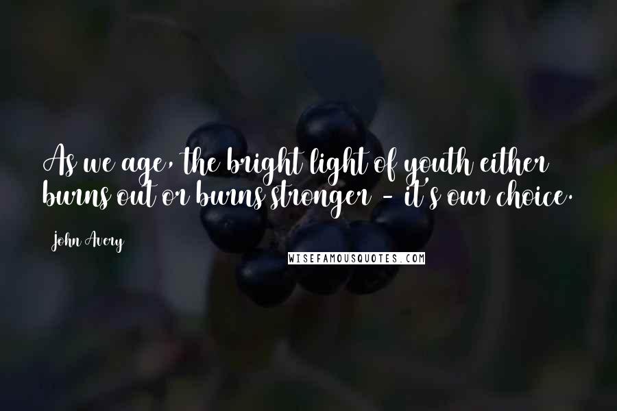 John Avery Quotes: As we age, the bright light of youth either burns out or burns stronger - it's our choice.