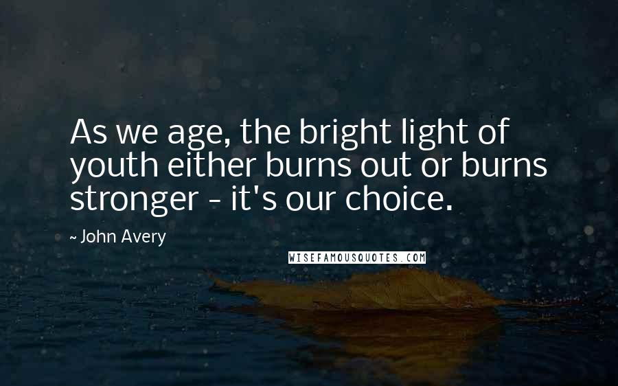 John Avery Quotes: As we age, the bright light of youth either burns out or burns stronger - it's our choice.