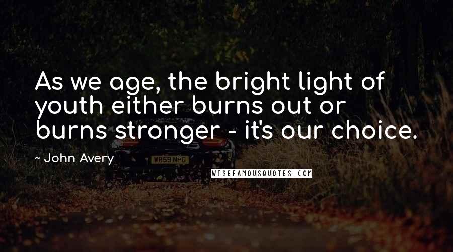 John Avery Quotes: As we age, the bright light of youth either burns out or burns stronger - it's our choice.