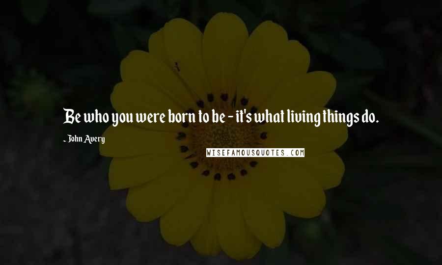 John Avery Quotes: Be who you were born to be - it's what living things do.
