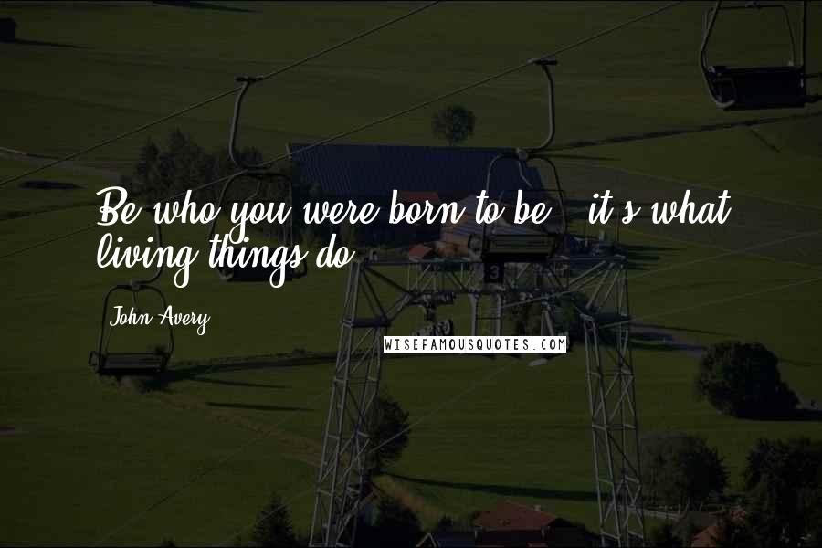 John Avery Quotes: Be who you were born to be - it's what living things do.