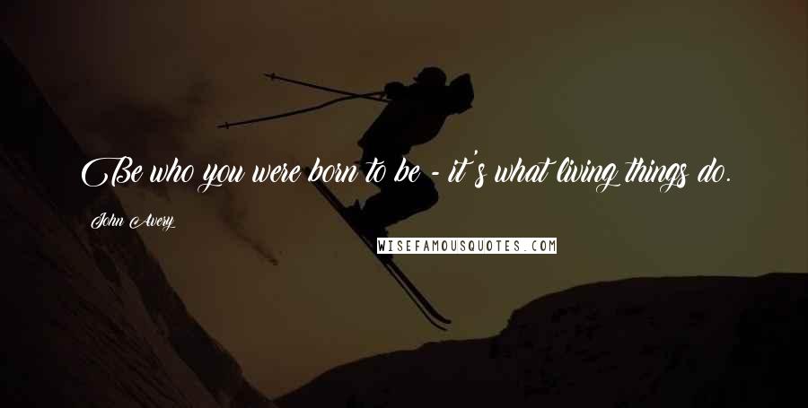 John Avery Quotes: Be who you were born to be - it's what living things do.