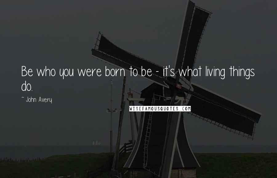 John Avery Quotes: Be who you were born to be - it's what living things do.
