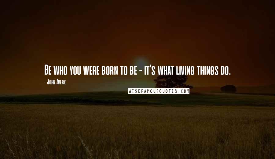 John Avery Quotes: Be who you were born to be - it's what living things do.