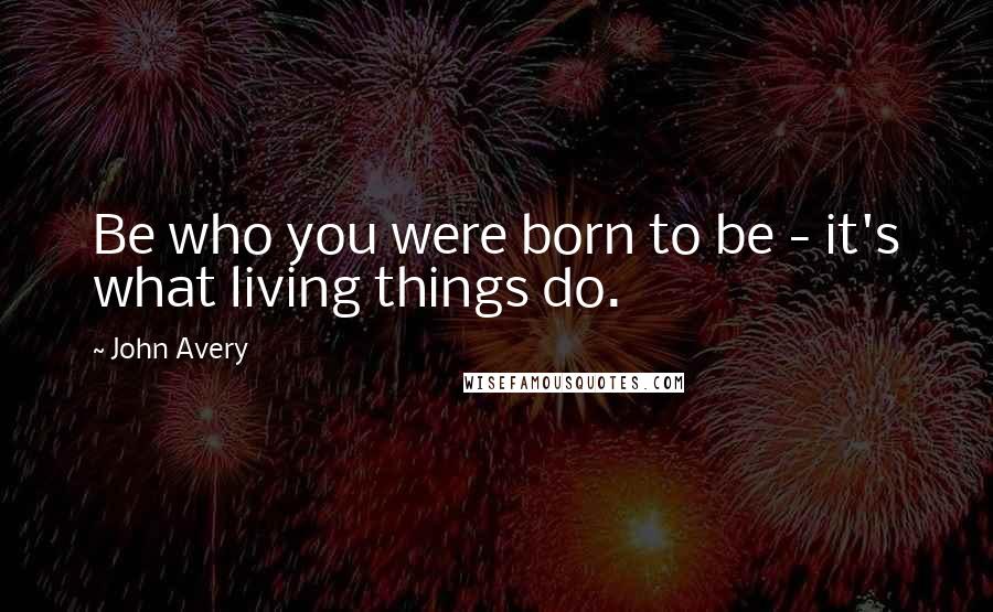 John Avery Quotes: Be who you were born to be - it's what living things do.