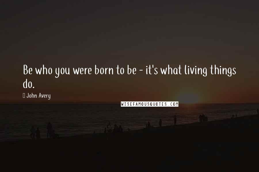 John Avery Quotes: Be who you were born to be - it's what living things do.