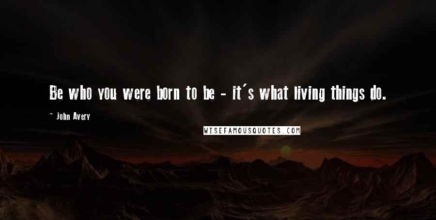 John Avery Quotes: Be who you were born to be - it's what living things do.