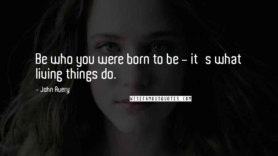 John Avery Quotes: Be who you were born to be - it's what living things do.