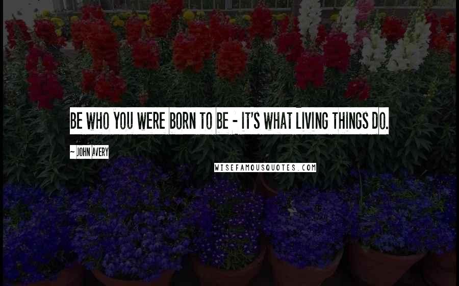 John Avery Quotes: Be who you were born to be - it's what living things do.