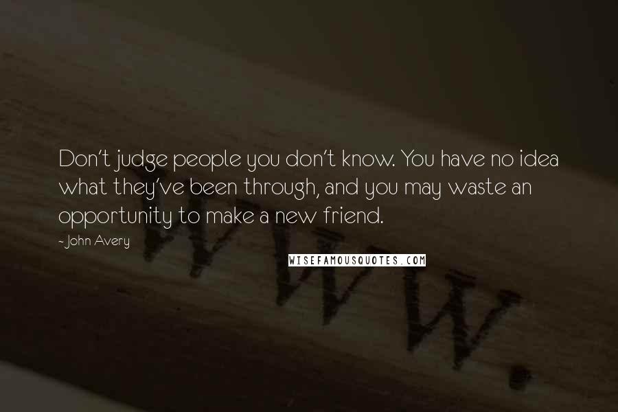 John Avery Quotes: Don't judge people you don't know. You have no idea what they've been through, and you may waste an opportunity to make a new friend.