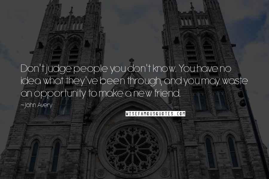 John Avery Quotes: Don't judge people you don't know. You have no idea what they've been through, and you may waste an opportunity to make a new friend.