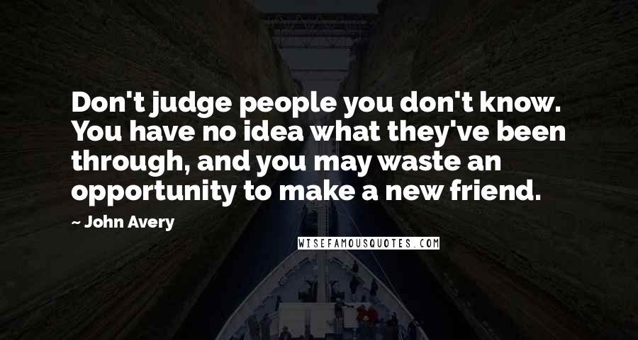 John Avery Quotes: Don't judge people you don't know. You have no idea what they've been through, and you may waste an opportunity to make a new friend.