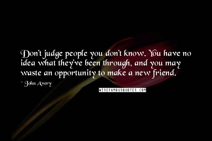 John Avery Quotes: Don't judge people you don't know. You have no idea what they've been through, and you may waste an opportunity to make a new friend.