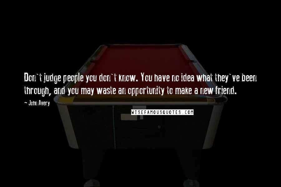 John Avery Quotes: Don't judge people you don't know. You have no idea what they've been through, and you may waste an opportunity to make a new friend.