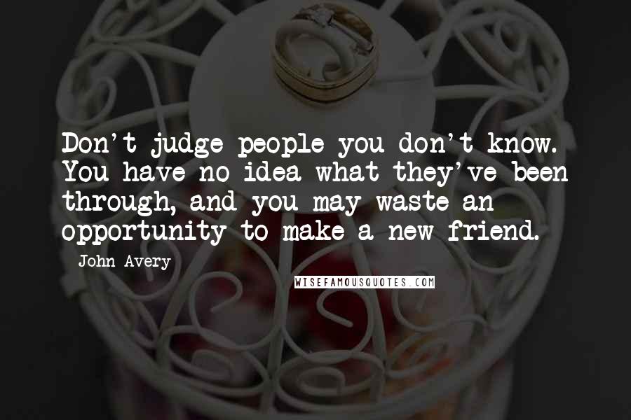 John Avery Quotes: Don't judge people you don't know. You have no idea what they've been through, and you may waste an opportunity to make a new friend.