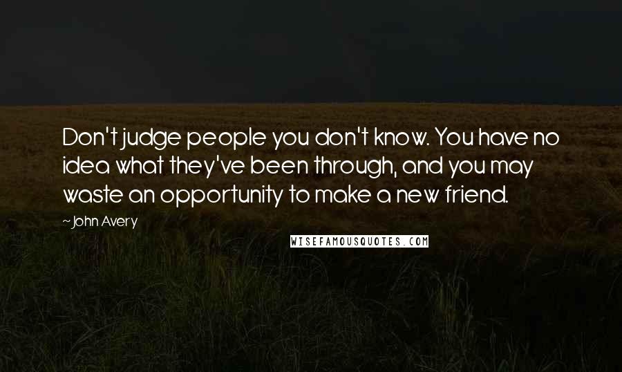 John Avery Quotes: Don't judge people you don't know. You have no idea what they've been through, and you may waste an opportunity to make a new friend.