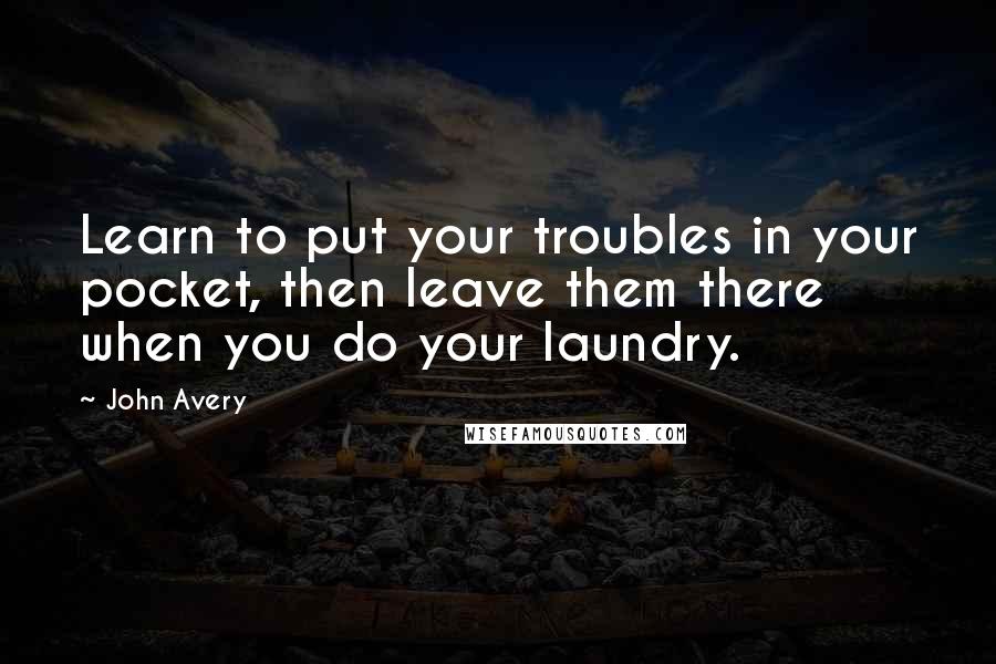 John Avery Quotes: Learn to put your troubles in your pocket, then leave them there when you do your laundry.