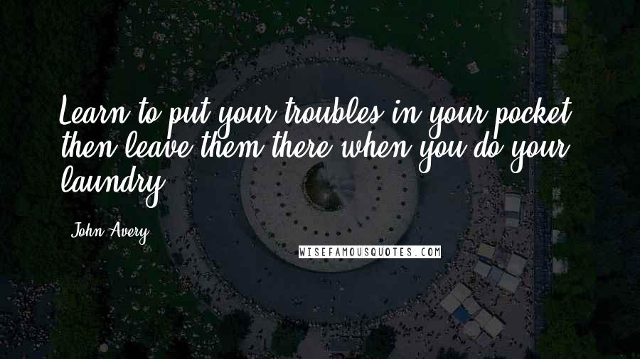 John Avery Quotes: Learn to put your troubles in your pocket, then leave them there when you do your laundry.