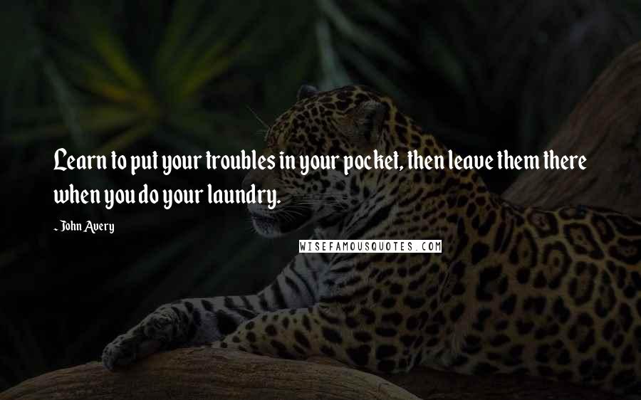 John Avery Quotes: Learn to put your troubles in your pocket, then leave them there when you do your laundry.