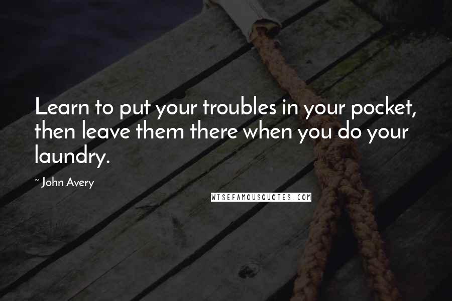 John Avery Quotes: Learn to put your troubles in your pocket, then leave them there when you do your laundry.