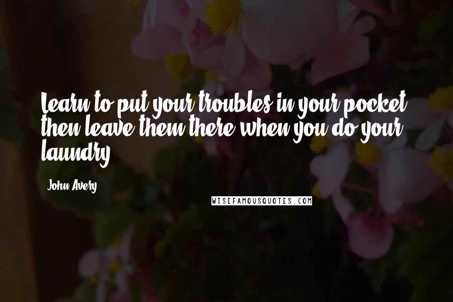John Avery Quotes: Learn to put your troubles in your pocket, then leave them there when you do your laundry.