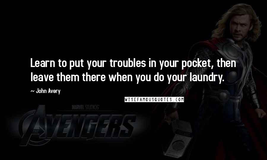 John Avery Quotes: Learn to put your troubles in your pocket, then leave them there when you do your laundry.