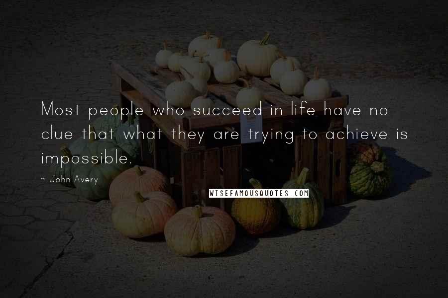 John Avery Quotes: Most people who succeed in life have no clue that what they are trying to achieve is impossible.