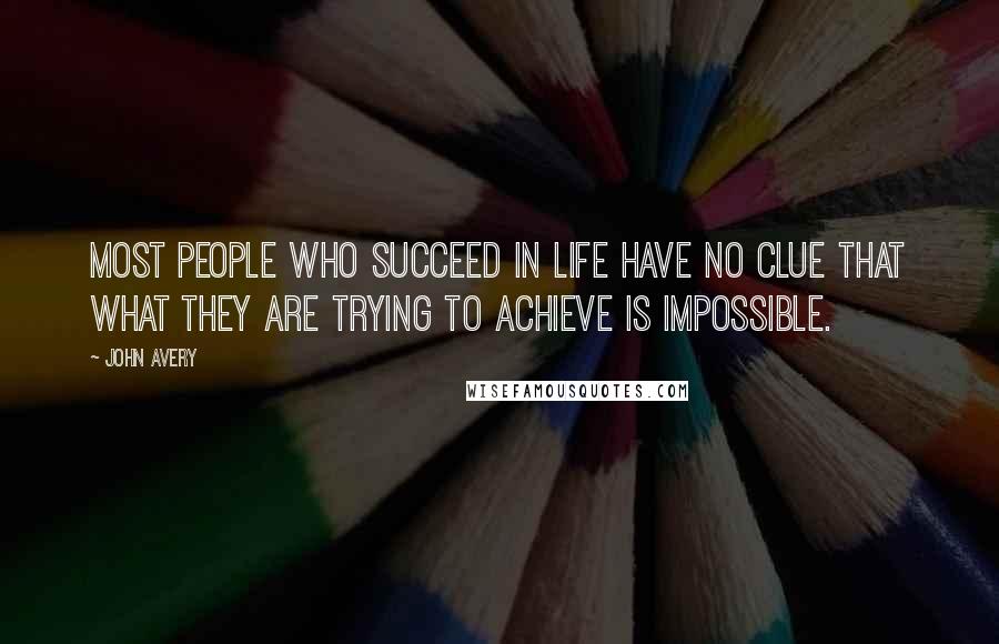 John Avery Quotes: Most people who succeed in life have no clue that what they are trying to achieve is impossible.