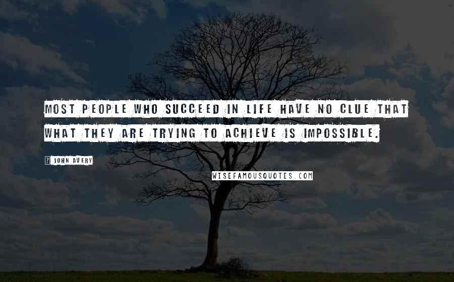 John Avery Quotes: Most people who succeed in life have no clue that what they are trying to achieve is impossible.