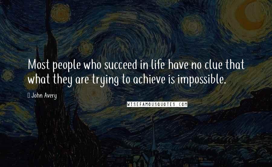 John Avery Quotes: Most people who succeed in life have no clue that what they are trying to achieve is impossible.