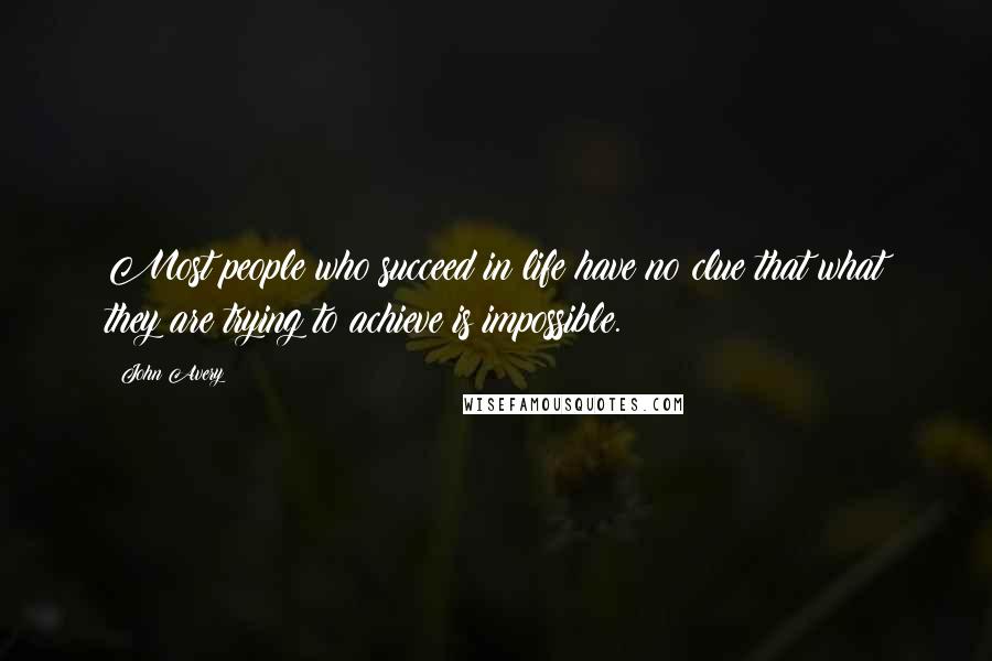 John Avery Quotes: Most people who succeed in life have no clue that what they are trying to achieve is impossible.