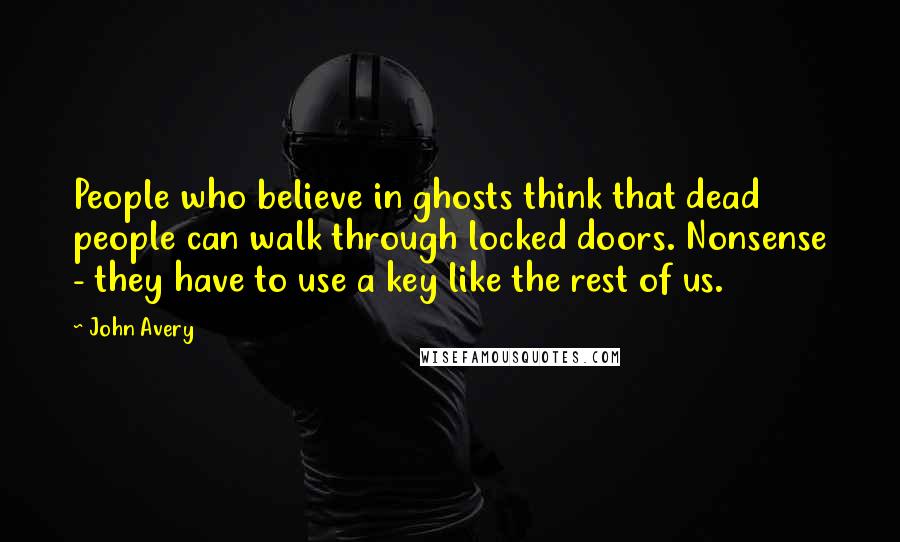 John Avery Quotes: People who believe in ghosts think that dead people can walk through locked doors. Nonsense - they have to use a key like the rest of us.