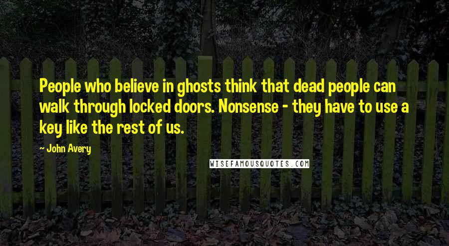 John Avery Quotes: People who believe in ghosts think that dead people can walk through locked doors. Nonsense - they have to use a key like the rest of us.