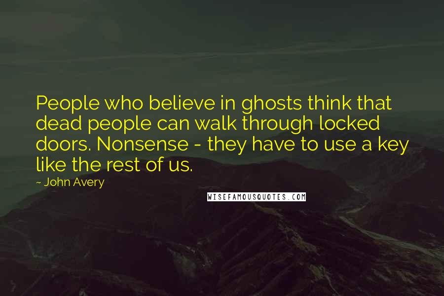 John Avery Quotes: People who believe in ghosts think that dead people can walk through locked doors. Nonsense - they have to use a key like the rest of us.