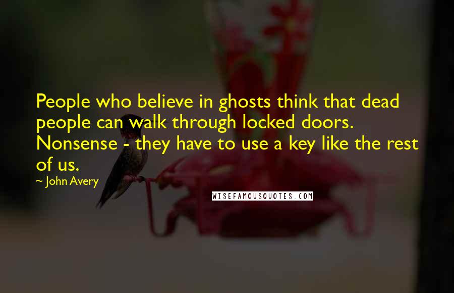 John Avery Quotes: People who believe in ghosts think that dead people can walk through locked doors. Nonsense - they have to use a key like the rest of us.