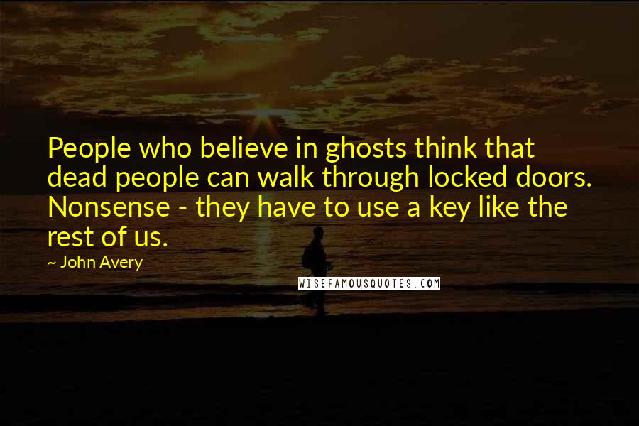 John Avery Quotes: People who believe in ghosts think that dead people can walk through locked doors. Nonsense - they have to use a key like the rest of us.