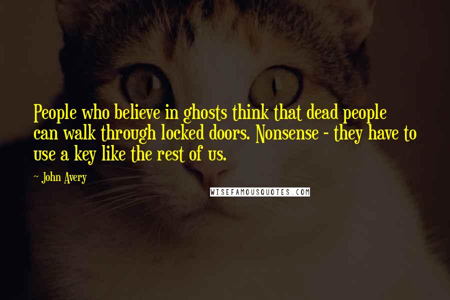 John Avery Quotes: People who believe in ghosts think that dead people can walk through locked doors. Nonsense - they have to use a key like the rest of us.