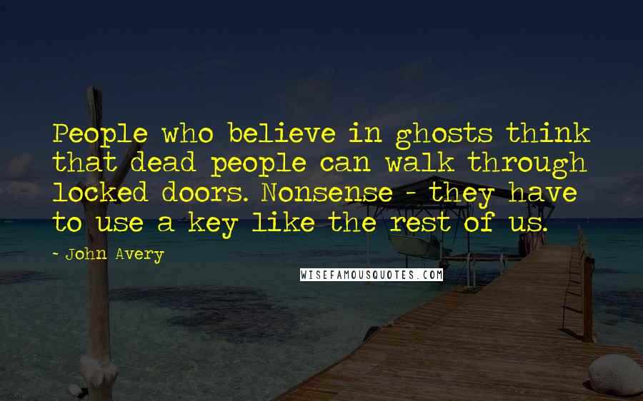 John Avery Quotes: People who believe in ghosts think that dead people can walk through locked doors. Nonsense - they have to use a key like the rest of us.