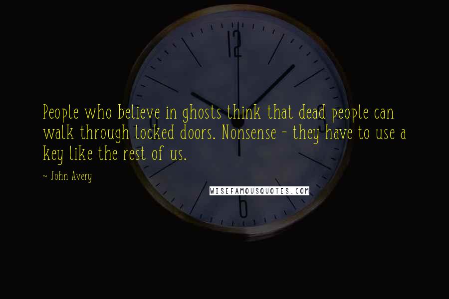 John Avery Quotes: People who believe in ghosts think that dead people can walk through locked doors. Nonsense - they have to use a key like the rest of us.