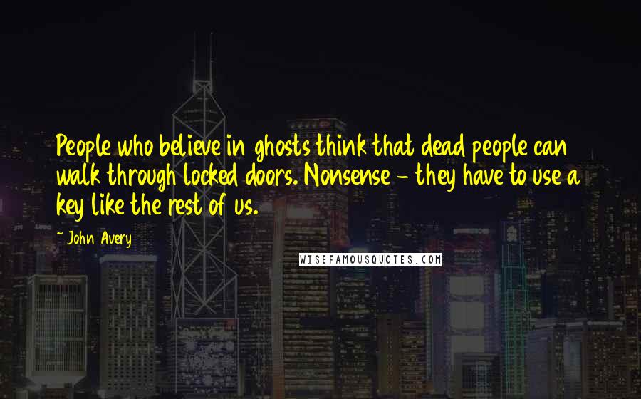 John Avery Quotes: People who believe in ghosts think that dead people can walk through locked doors. Nonsense - they have to use a key like the rest of us.
