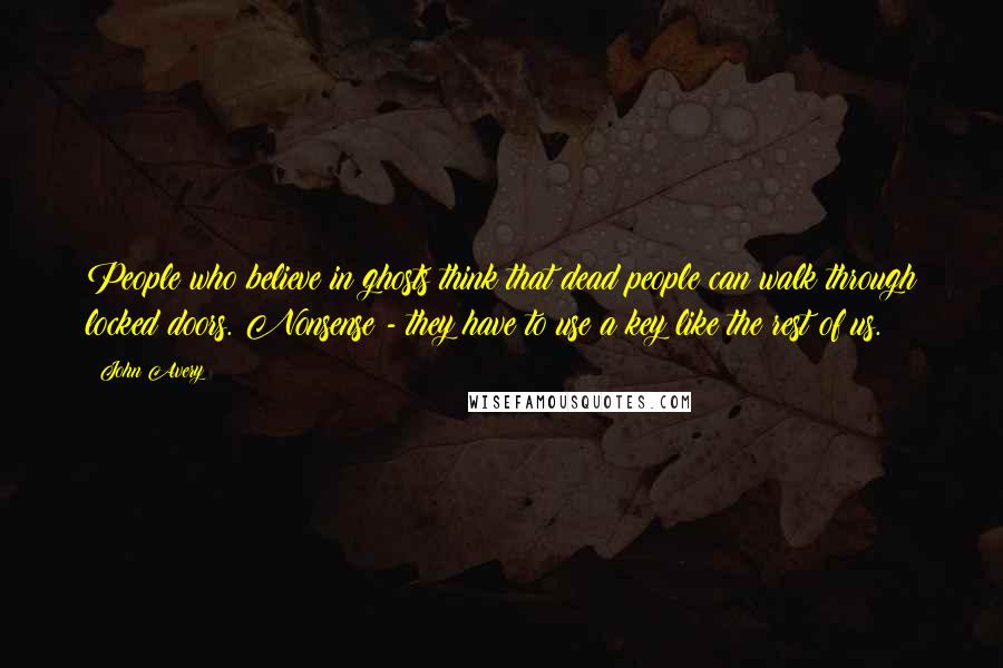 John Avery Quotes: People who believe in ghosts think that dead people can walk through locked doors. Nonsense - they have to use a key like the rest of us.
