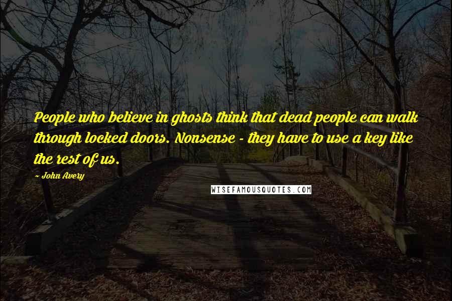 John Avery Quotes: People who believe in ghosts think that dead people can walk through locked doors. Nonsense - they have to use a key like the rest of us.