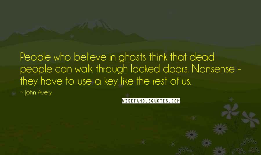 John Avery Quotes: People who believe in ghosts think that dead people can walk through locked doors. Nonsense - they have to use a key like the rest of us.