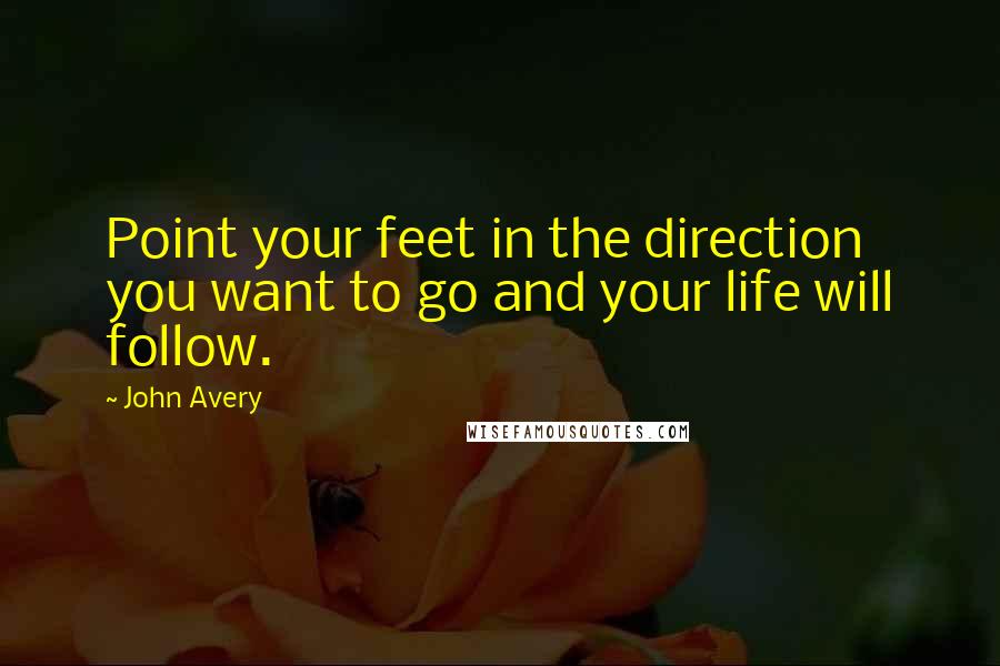 John Avery Quotes: Point your feet in the direction you want to go and your life will follow.