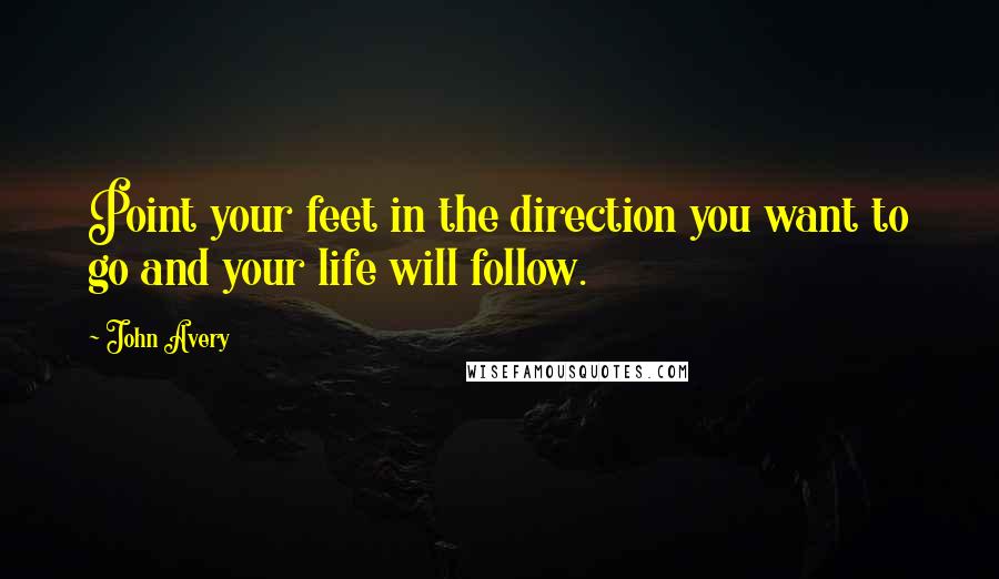 John Avery Quotes: Point your feet in the direction you want to go and your life will follow.