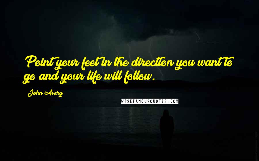 John Avery Quotes: Point your feet in the direction you want to go and your life will follow.