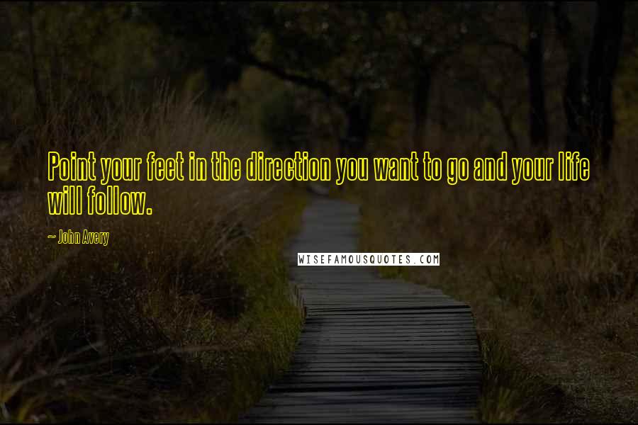 John Avery Quotes: Point your feet in the direction you want to go and your life will follow.