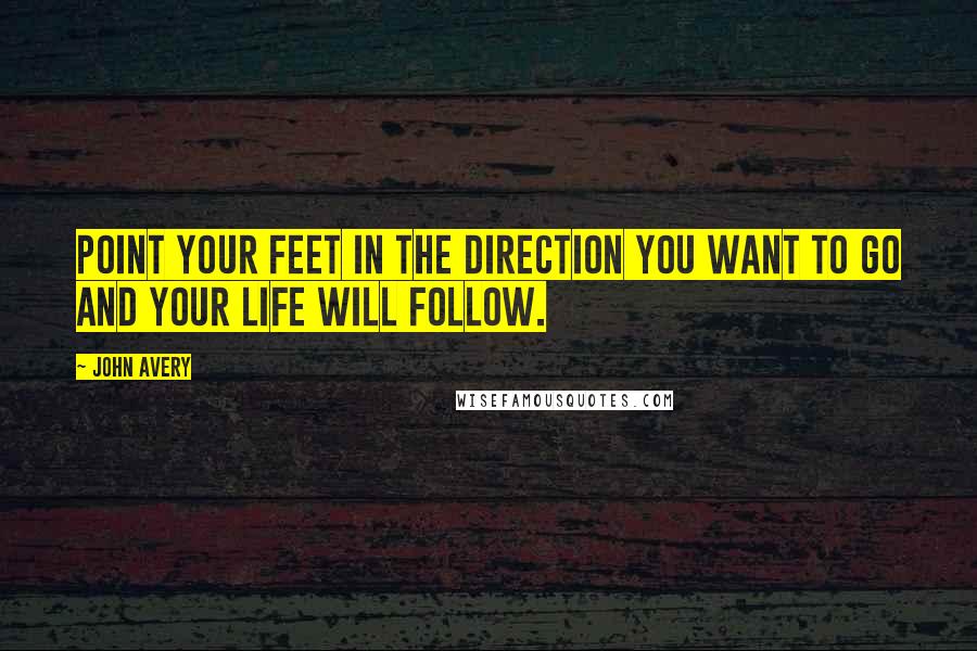 John Avery Quotes: Point your feet in the direction you want to go and your life will follow.