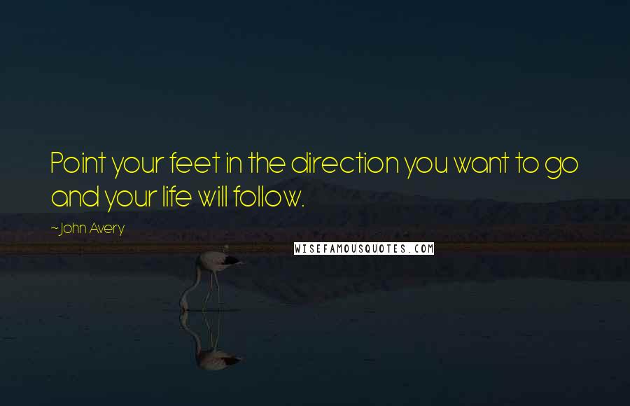 John Avery Quotes: Point your feet in the direction you want to go and your life will follow.