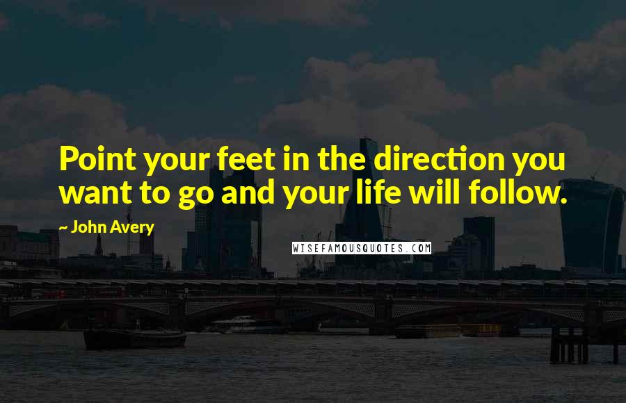 John Avery Quotes: Point your feet in the direction you want to go and your life will follow.